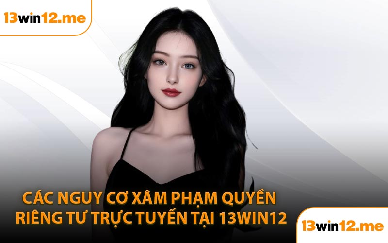 Các nguy cơ xâm phạm quyền riêng tư trực tuyến tại 13Win12