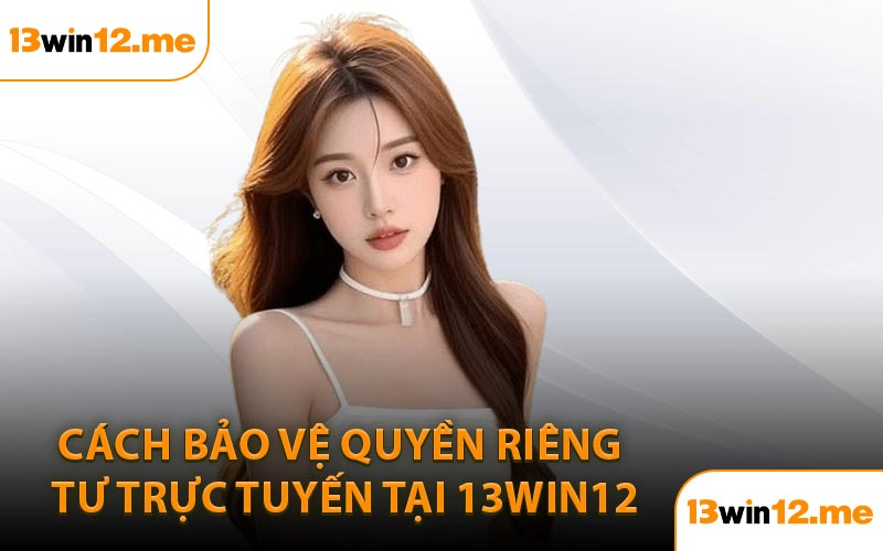 Cách bảo vệ quyền riêng tư trực tuyến tại 13Win12
