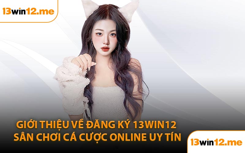 Giới thiệu về đăng ký 13Win12 sân chơi cá cược online uy tín