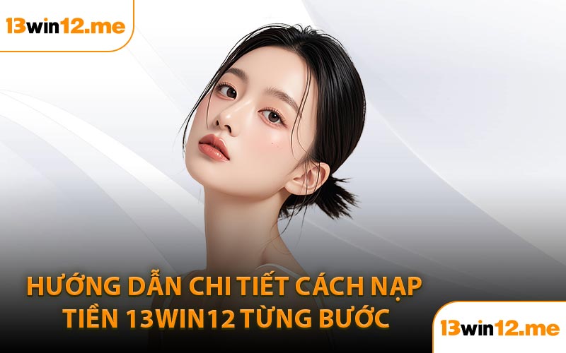 Hướng dẫn chi tiết cách nạp tiền 13Win12 từng bước