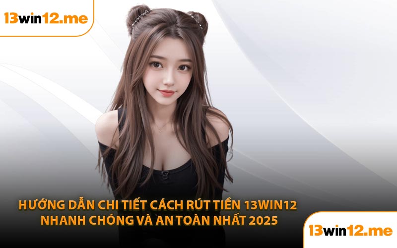 Hướng Dẫn Chi Tiết Cách Rút Tiền 13Win12 Nhanh Chóng và An Toàn Nhất 2025