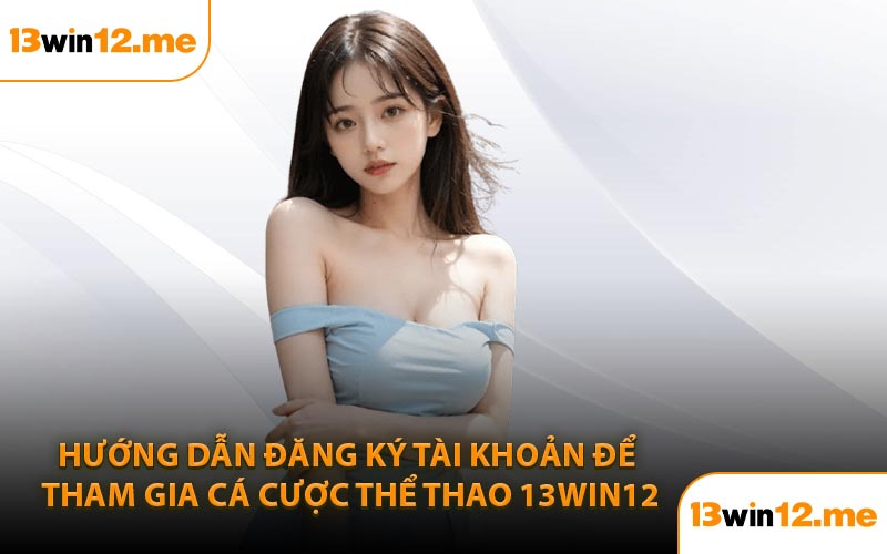 Hướng dẫn đăng ký tài khoản để tham gia cá cược thể thao 13Win12