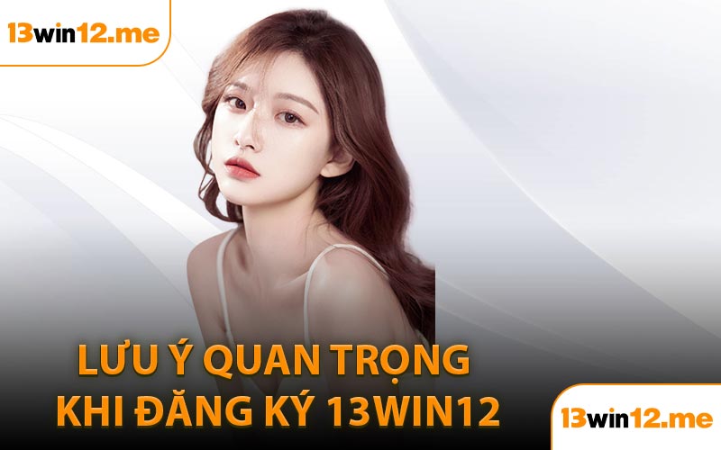 Lưu ý quan trọng khi đăng ký 13Win12