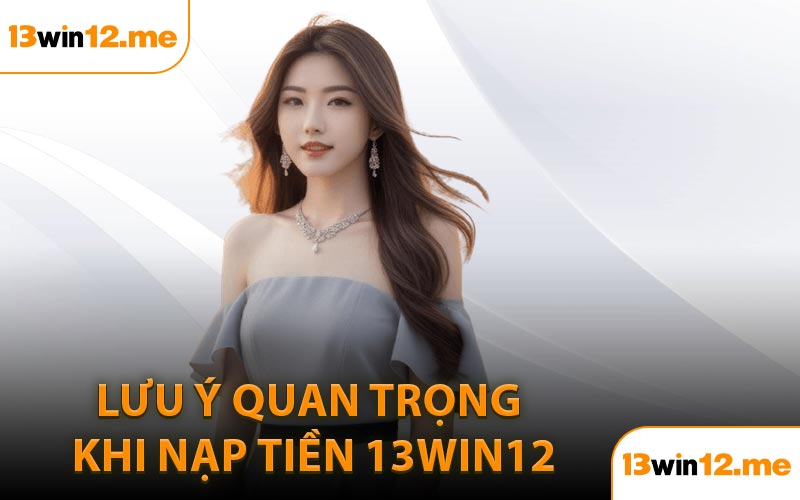 Lưu ý quan trọng khi nạp tiền 13Win12