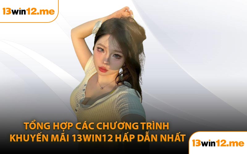 Tổng hợp các chương trình khuyến mãi 13Win12 hấp dẫn nhất