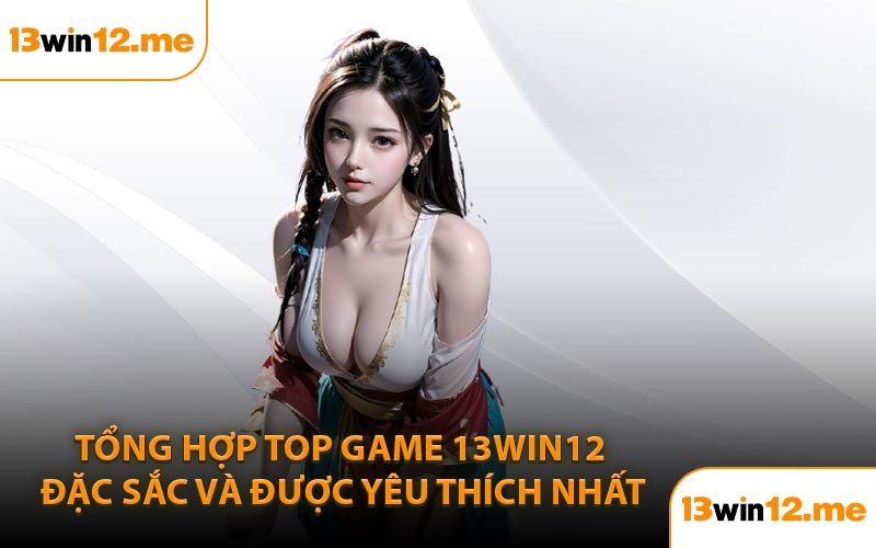 Tổng hợp Top game 13Win12 đặc sắc và được yêu thích nhất
