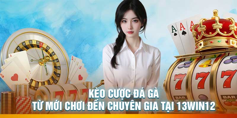 Kèo Cược Đá Gà: Từ Mới Chơi Đến Chuyên Gia Tại 13Win12